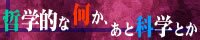 哲学的な何か、あと科学とか